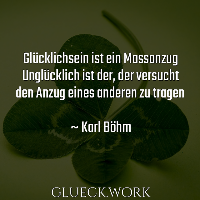 Glücklichsein ist ein Massanzug
Unglücklich ist der, der versucht
den Anzug eines anderen zu tragen

~ Karl Böhm