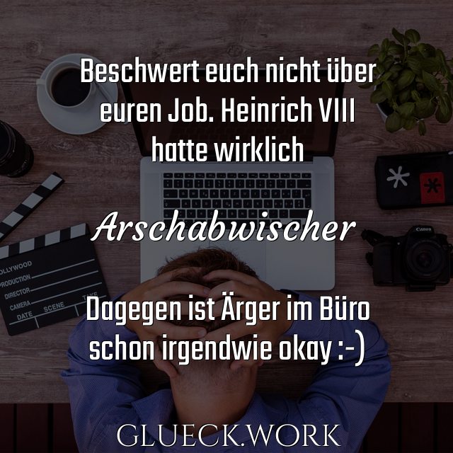 Beschwert euch nicht über
euren Job. Heinrich VIII
hatte wirklich

Arschabwischer

Dagegen ist Ärger im Büro 
schon irgendwie okay :-)