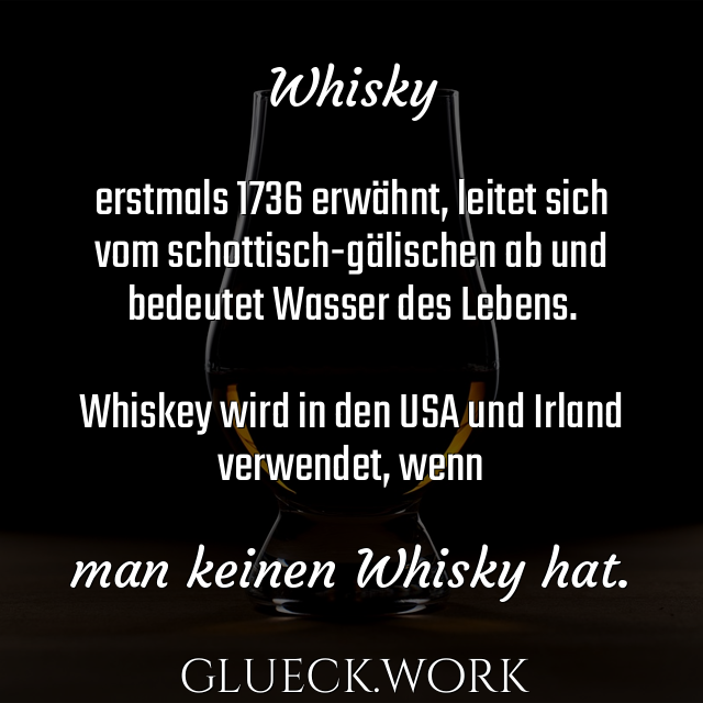 Whisky

erstmals 1736 erwähnt, leitet sich
vom schottisch-gälischen ab und
bedeutet Wasser des Lebens.

Whiskey wird in den USA und Irland
verwendet, wenn

man keinen Whisky hat.