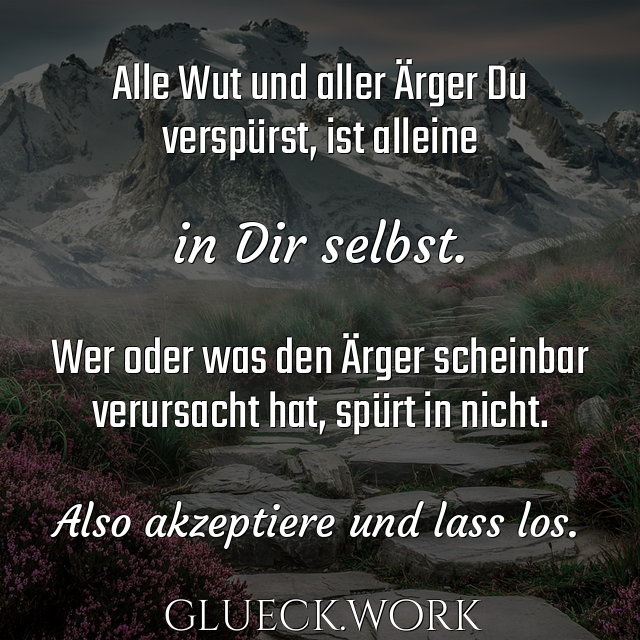 Alle Wut und aller Ärger Du
verspürst, ist alleine

in Dir selbst.

Wer oder was den Ärger scheinbar
verursacht hat, spürt in nicht.

#s32Also akzeptiere und lass los.