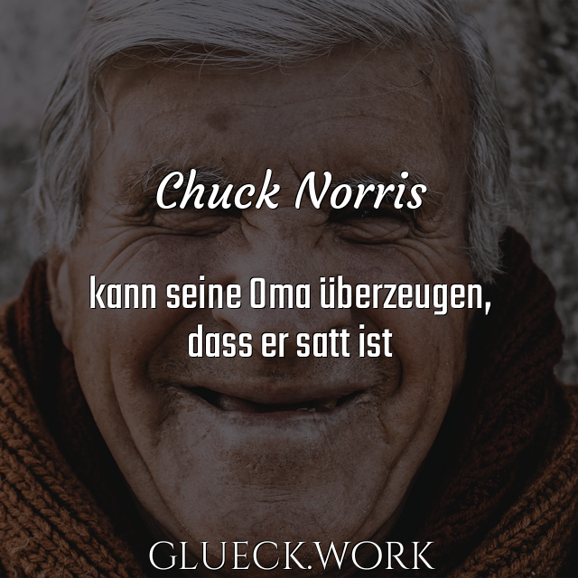 Chuck Norris

kann seine Oma überzeugen,
dass er satt ist