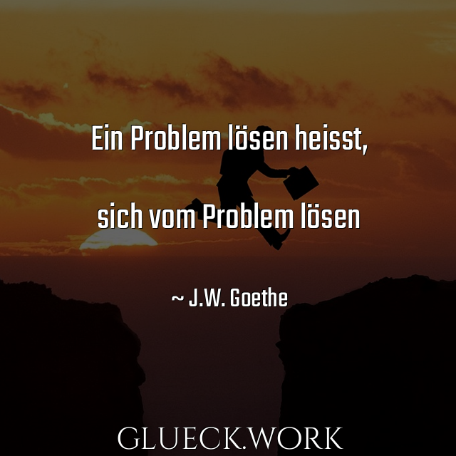 Ein Problem lösen heisst,

sich vom Problem lösen 

#s30~ J.W. Goethe