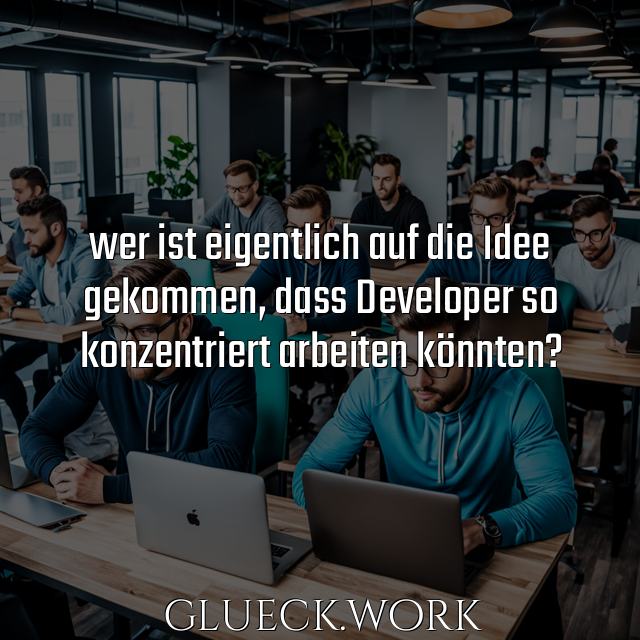 wer ist eigentlich auf die Idee
gekommen, dass Developer so 
konzentriert arbeiten könnten?