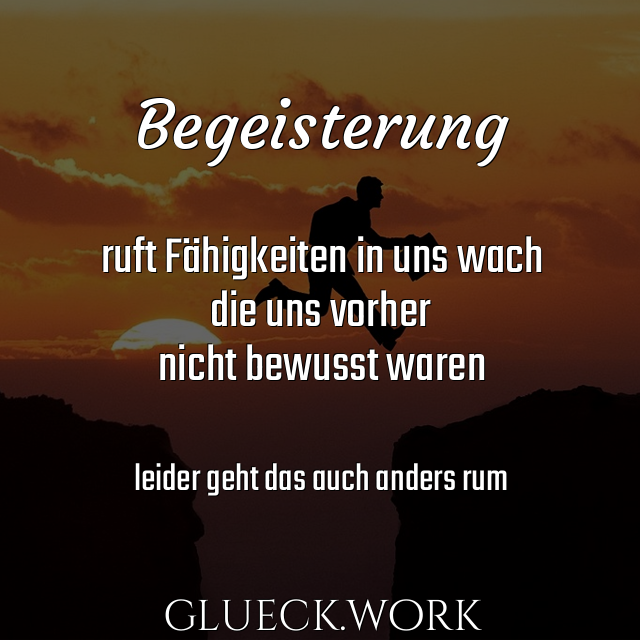 #s50Begeisterung

ruft Fähigkeiten in uns wach
die uns vorher 
nicht bewusst waren

#s30leider geht das auch anders rum