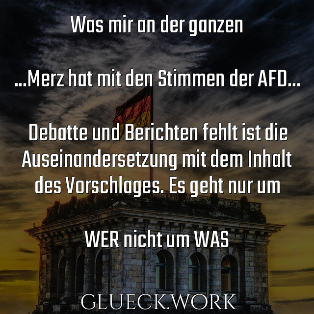 
Was mir an der ganzen

...Merz hat mit den Stimmen der AFD...

Debatte und Berichten fehlt ist die
Auseinandersetzung mit dem Inhalt 
des Vorschlages. Es geht nur um

WER nicht um WAS

