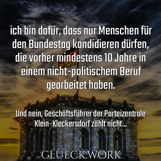 ich bin dafür, dass nur Menschen für
den Bundestag kandidieren dürfen, 
die vorher mindestens 10 Jahre in 
einem nicht-politischem Beruf 
gearbeitet haben.

#s30Und nein, Geschäftsführer der Parteizentrale
#s30Klein-Kleckersdorf zählt nicht...