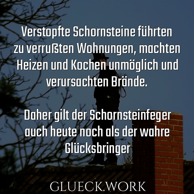 Verstopfte Schornsteine führten
zu verrußten Wohnungen, machten
Heizen und Kochen unmöglich und
verursachten Brände.

Daher gilt der Schornsteinfeger
auch heute noch als der wahre
Glücksbringer