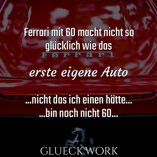 Ferrari mit 60 macht nicht so
glücklich wie das

erste eigene Auto

...nicht das ich einen hätte...
...bin noch nicht 60...