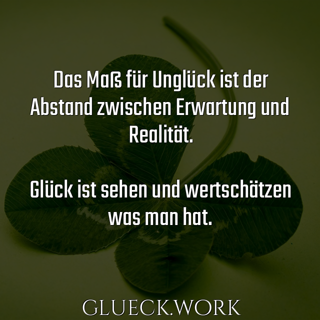 Das Maß für Unglück ist der
Abstand zwischen Erwartung und
Realität.

Glück ist sehen und wertschätzen
was man hat.